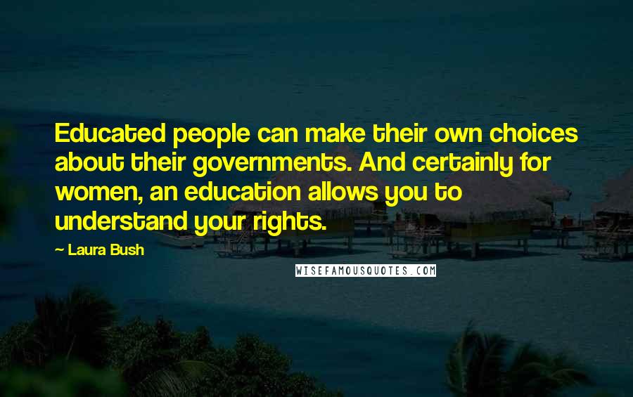 Laura Bush quotes: Educated people can make their own choices about their governments. And certainly for women, an education allows you to understand your rights.