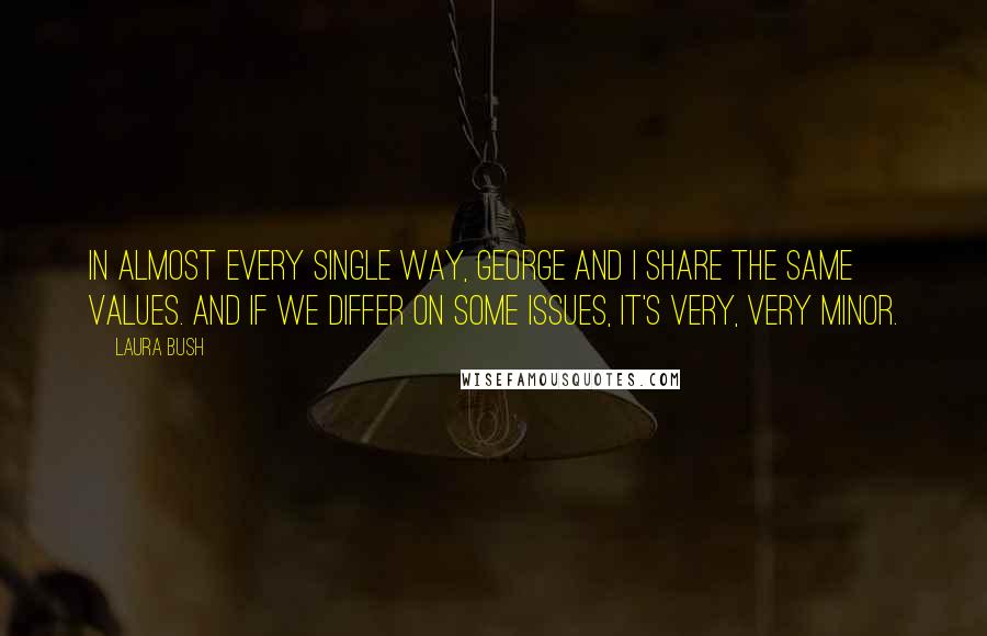 Laura Bush quotes: In almost every single way, George and I share the same values. And if we differ on some issues, it's very, very minor.