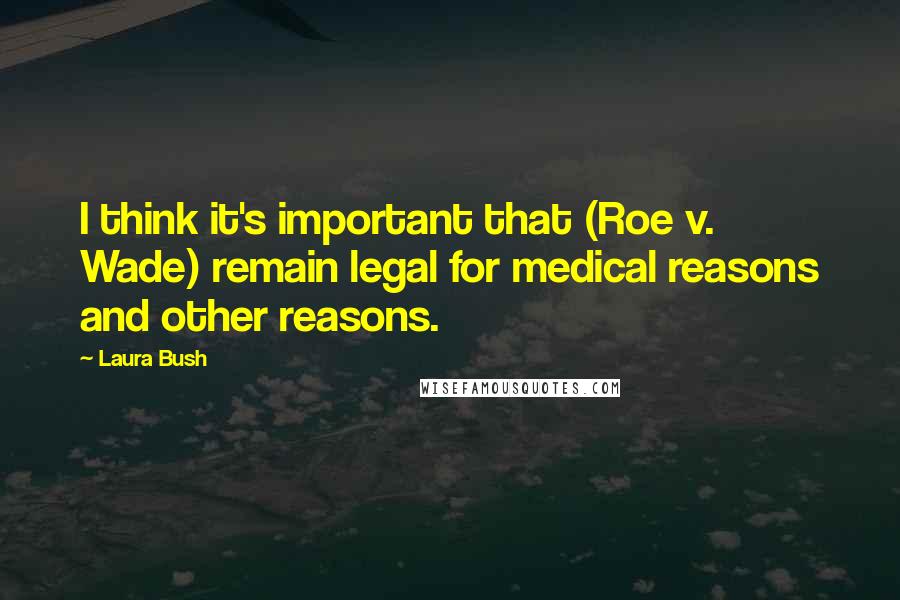 Laura Bush quotes: I think it's important that (Roe v. Wade) remain legal for medical reasons and other reasons.