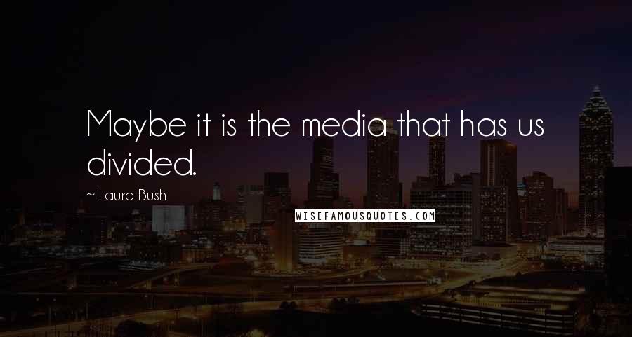 Laura Bush quotes: Maybe it is the media that has us divided.