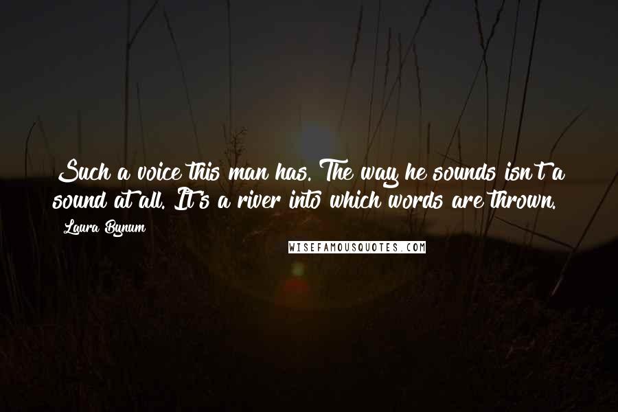 Laura Bynum quotes: Such a voice this man has. The way he sounds isn't a sound at all. It's a river into which words are thrown. Laura Bynum quotes: Such a voice this man has. The way he sounds isn't a sound at all. It's a river into which words are thrown.