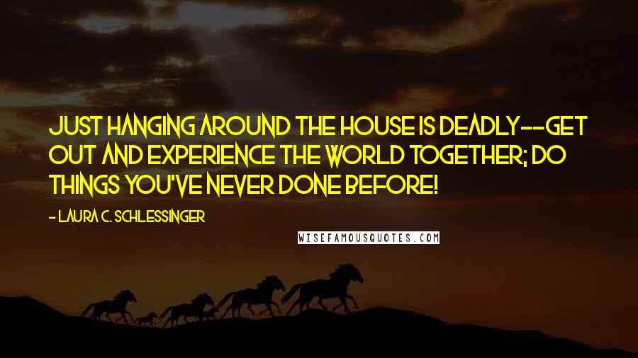 Laura C. Schlessinger quotes: Just hanging around the house is deadly--get out and experience the world together; do things you've never done before!