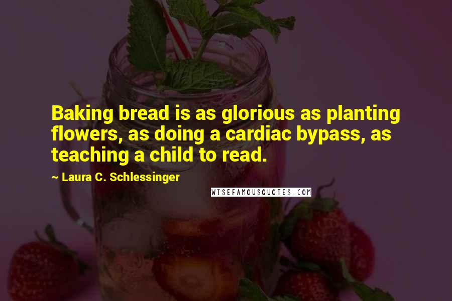 Laura C. Schlessinger quotes: Baking bread is as glorious as planting flowers, as doing a cardiac bypass, as teaching a child to read. Laura C. Schlessinger quotes: Baking bread is as glorious as planting flowers, as doing a cardiac bypass, as teaching a child to read.
