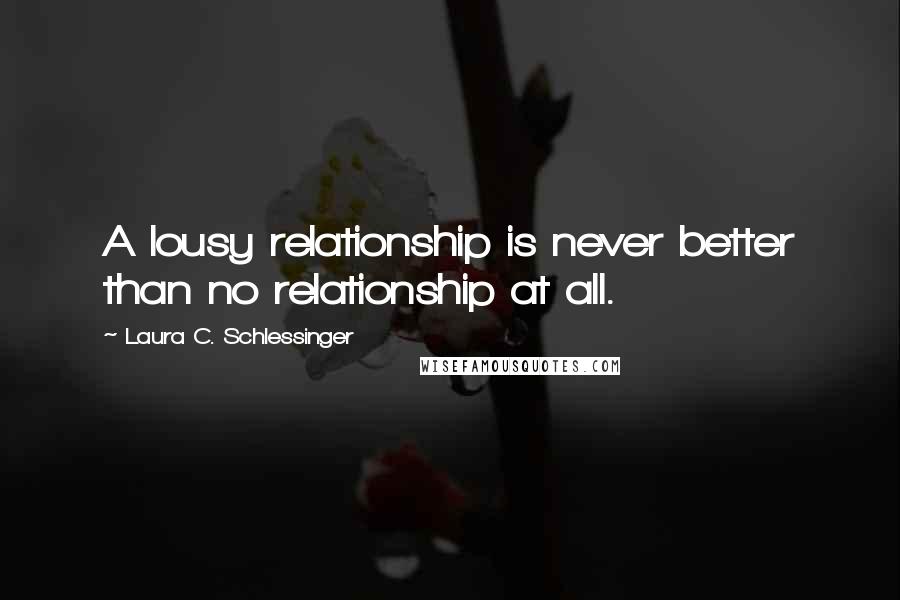 Laura C. Schlessinger quotes: A lousy relationship is never better than no relationship at all.