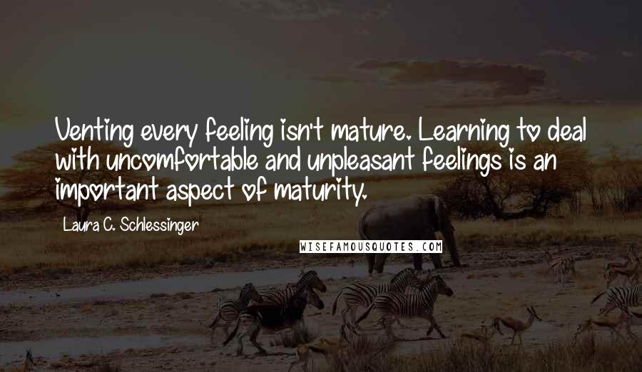 Laura C. Schlessinger quotes: Venting every feeling isn't mature. Learning to deal with uncomfortable and unpleasant feelings is an important aspect of maturity.