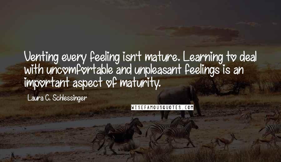 Laura C. Schlessinger quotes: Venting every feeling isn't mature. Learning to deal with uncomfortable and unpleasant feelings is an important aspect of maturity. Laura C. Schlessinger quotes: Venting every feeling isn't mature. Learning to deal with uncomfortable and unpleasant feelings is an important aspect of maturity.