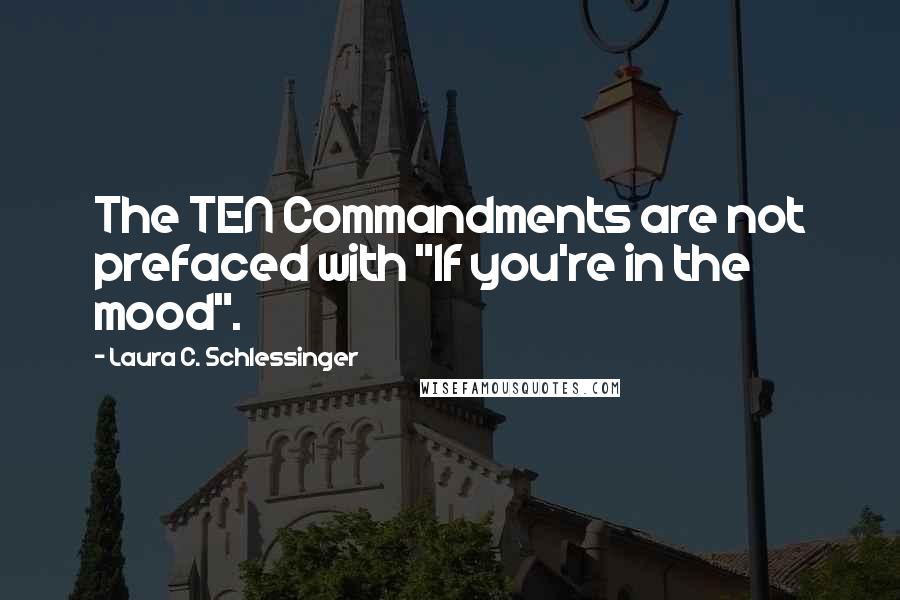 Laura C. Schlessinger quotes: The TEN Commandments are not prefaced with "If you're in the mood".