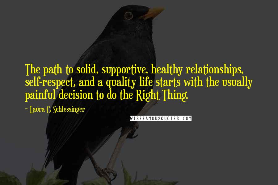 Laura C. Schlessinger quotes: The path to solid, supportive, healthy relationships, self-respect, and a quality life starts with the usually painful decision to do the Right Thing.