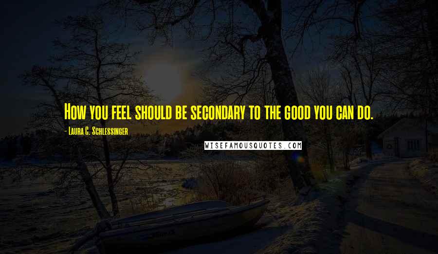 Laura C. Schlessinger quotes: How you feel should be secondary to the good you can do.