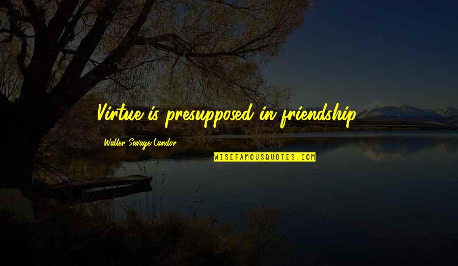 Laura Callaghan Quotes By Walter Savage Landor: Virtue is presupposed in friendship. Laura Callaghan Quotes By Walter Savage Landor: Virtue is presupposed in friendship.