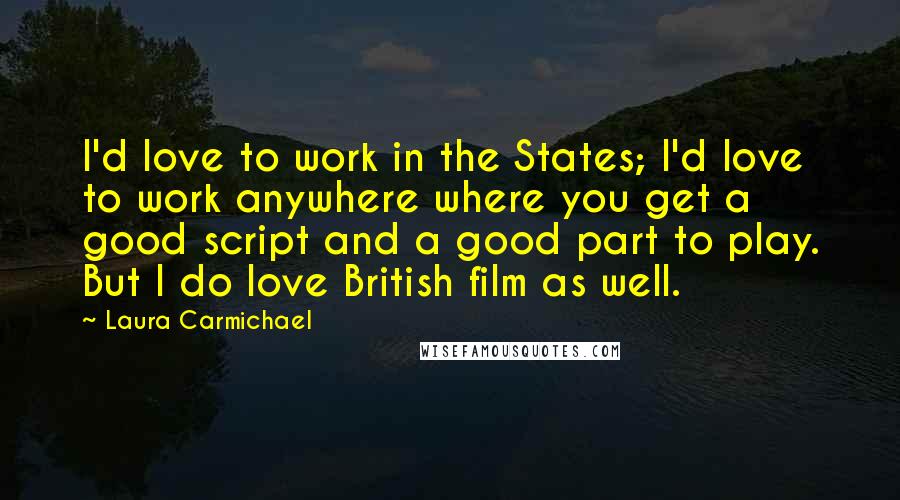 Laura Carmichael quotes: I'd love to work in the States; I'd love to work anywhere where you get a good script and a good part to play. But I do love British film