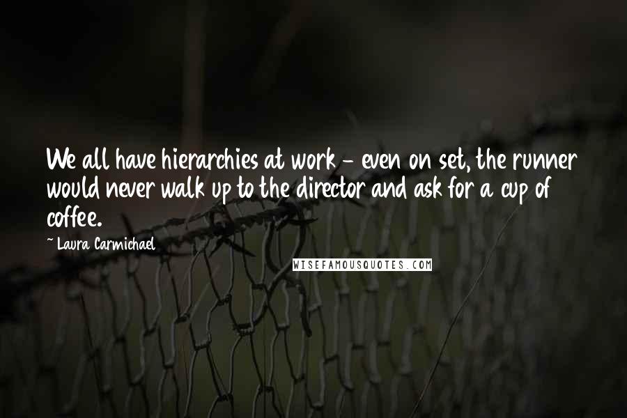 Laura Carmichael quotes: We all have hierarchies at work - even on set, the runner would never walk up to the director and ask for a cup of coffee.