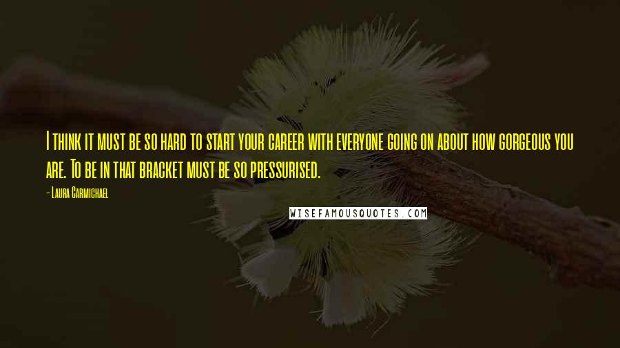 Laura Carmichael quotes: I think it must be so hard to start your career with everyone going on about how gorgeous you are. To be in that bracket must be so pressurised.