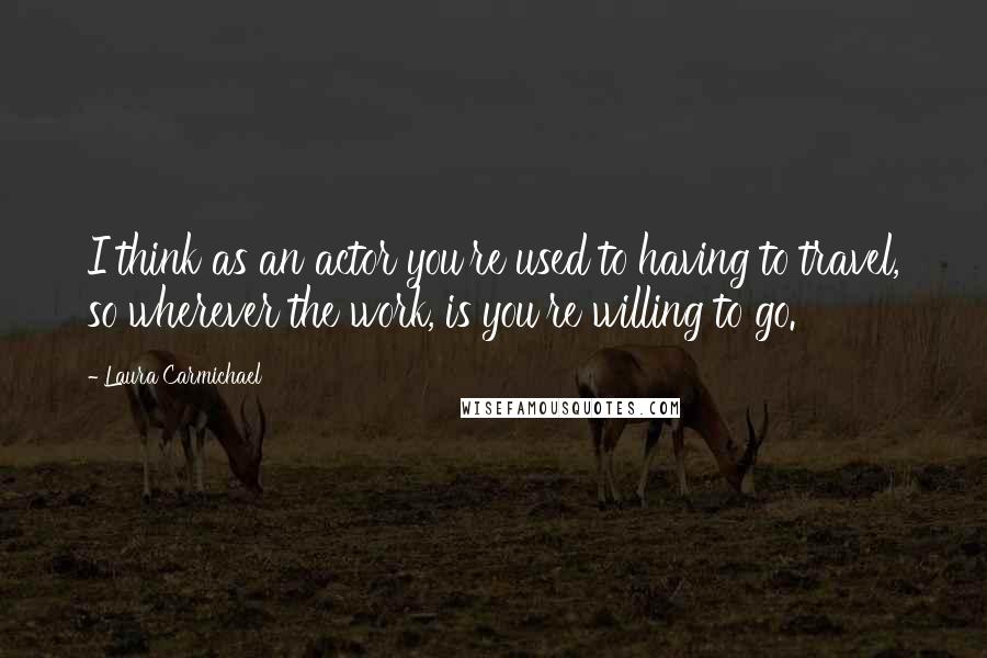 Laura Carmichael quotes: I think as an actor you're used to having to travel, so wherever the work, is you're willing to go.