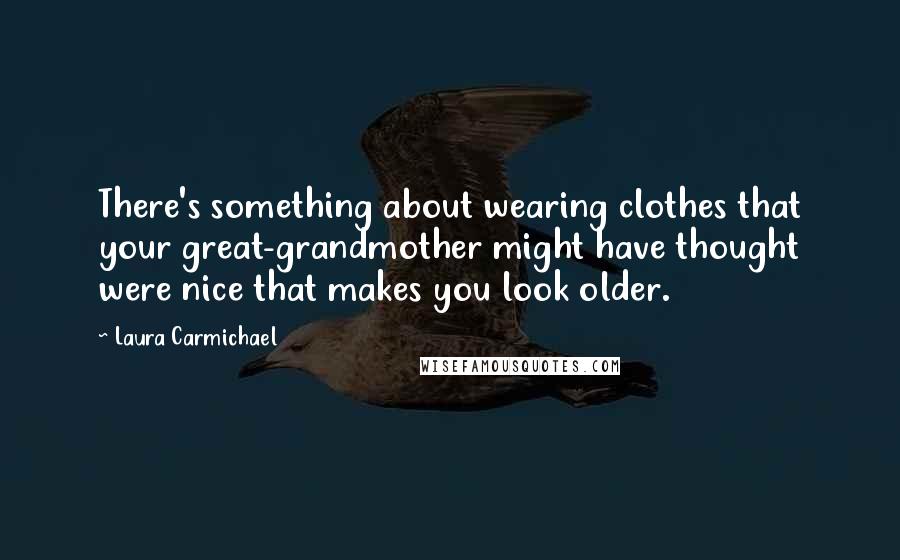 Laura Carmichael quotes: There's something about wearing clothes that your great-grandmother might have thought were nice that makes you look older.