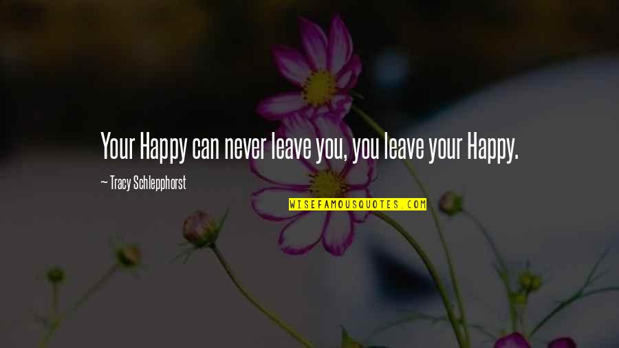 Laura Carmilla Quotes By Tracy Schlepphorst: Your Happy can never leave you, you leave