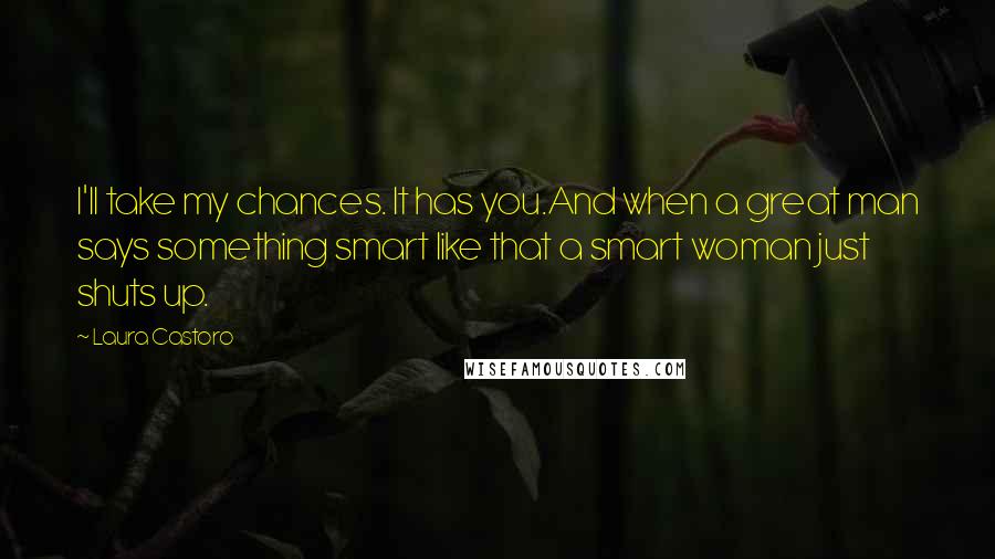 Laura Castoro quotes: I'll take my chances. It has you.And when a great man says something smart like that a smart woman just shuts up. Laura Castoro quotes: I'll take my chances. It has you.And when a great man says something smart like that a smart woman just shuts up.