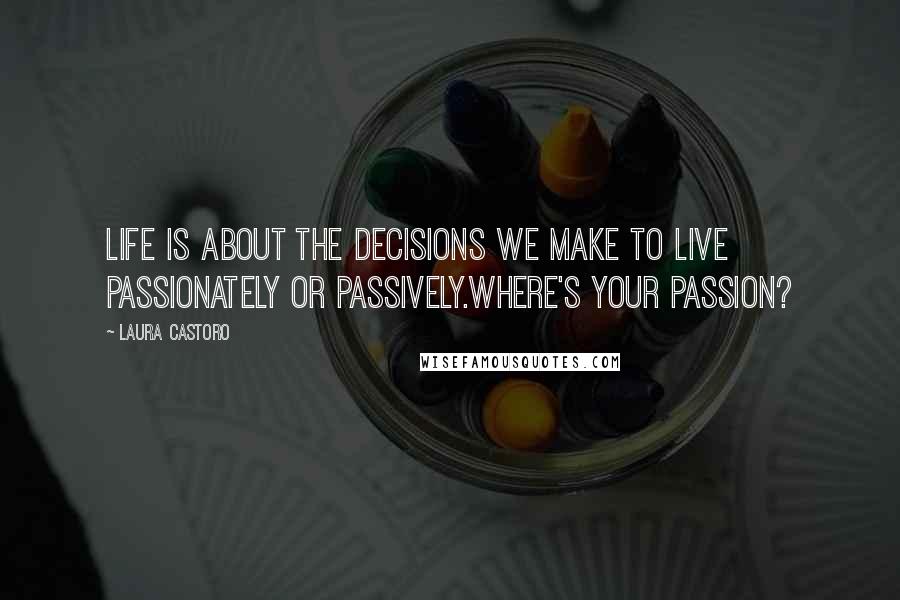 Laura Castoro quotes: Life is about the decisions we make to live passionately or passively.Where's your passion?