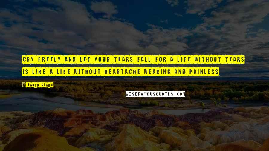 Laura Clark quotes: Cry freely and let your tears fall for a life without tears is like a life without heartache weaking and painless