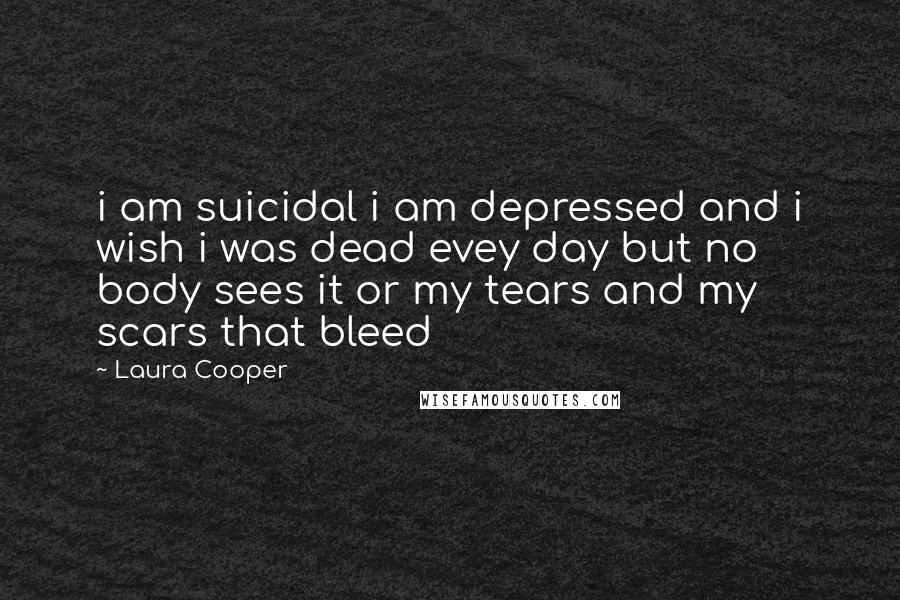 Laura Cooper quotes: i am suicidal i am depressed and i wish i was dead evey day but no body sees it or my tears and my scars that bleed