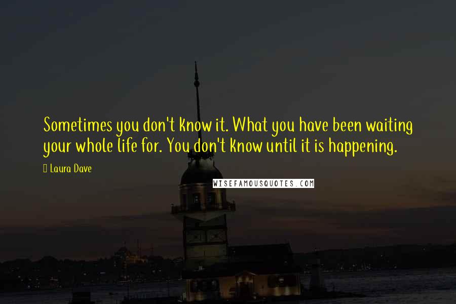 Laura Dave quotes: Sometimes you don't know it. What you have been waiting your whole life for. You don't know until it is happening. Laura Dave quotes: Sometimes you don't know it. What you have been waiting your whole life for. You don't know until it is happening.
