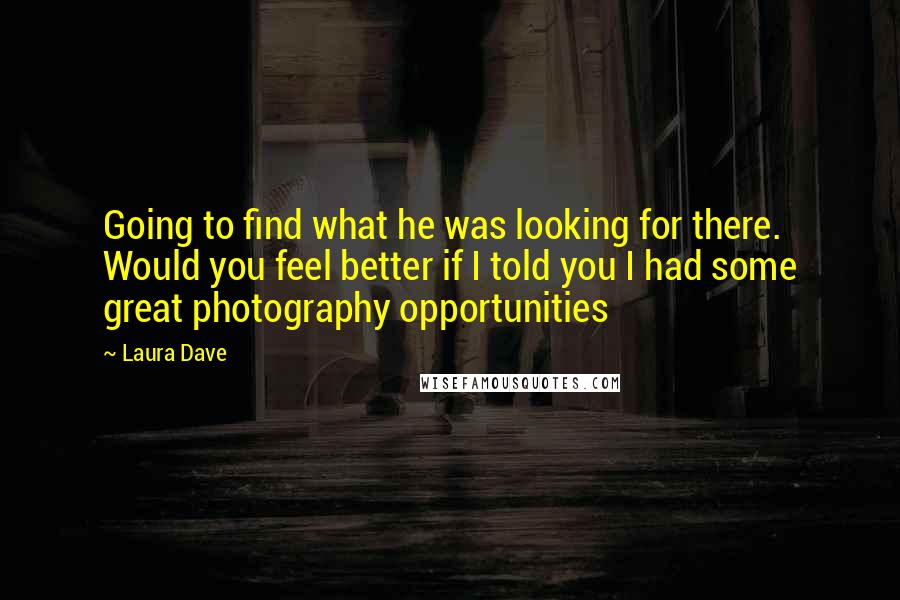 Laura Dave quotes: Going to find what he was looking for there. Would you feel better if I told you I had some great photography opportunities Laura Dave quotes: Going to find what he was looking for there. Would you feel better if I told you I had some great photography opportunities