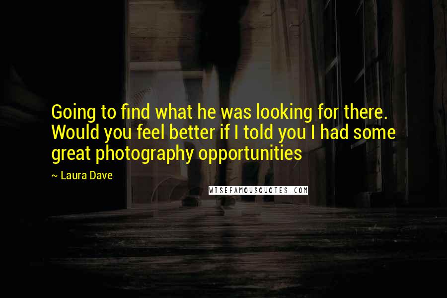 Laura Dave quotes: Going to find what he was looking for there. Would you feel better if I told you I had some great photography opportunities