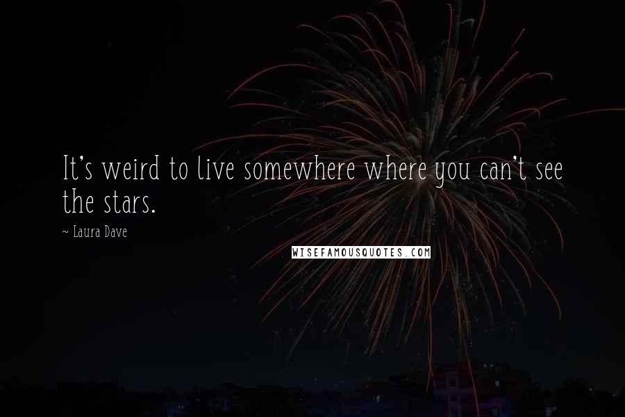 Laura Dave quotes: It's weird to live somewhere where you can't see the stars.