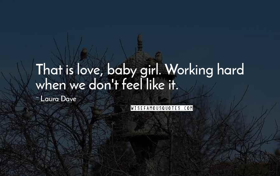 Laura Dave quotes: That is love, baby girl. Working hard when we don't feel like it.