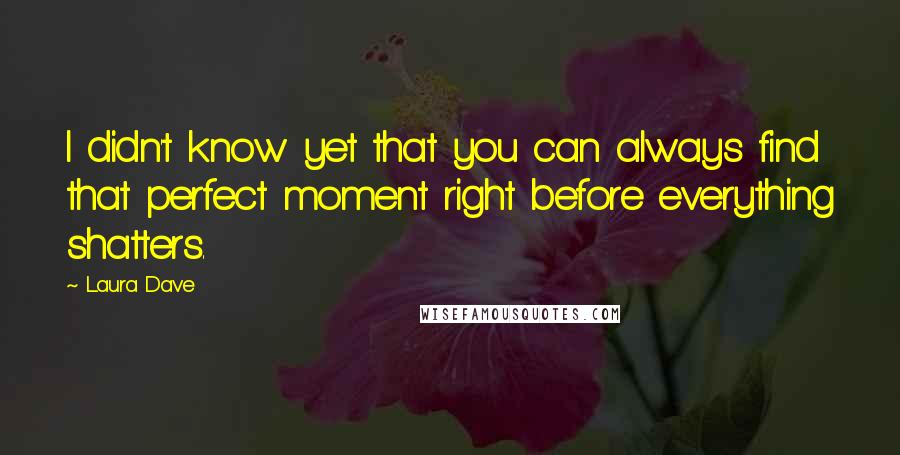 Laura Dave quotes: I didn't know yet that you can always find that perfect moment right before everything shatters.