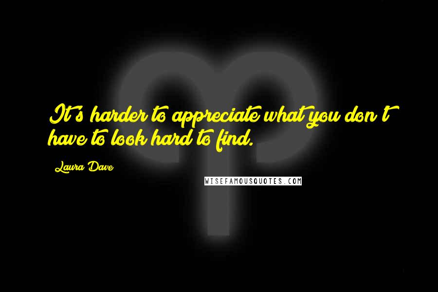 Laura Dave quotes: It's harder to appreciate what you don't have to look hard to find.