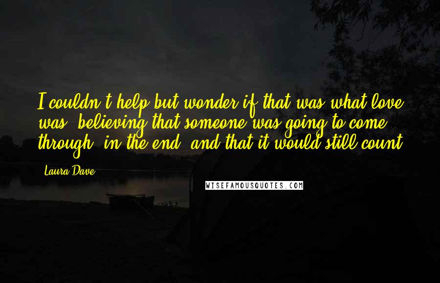 Laura Dave quotes: I couldn't help but wonder if that was what love was believing that someone was going to come through, in the end, and that it would still count