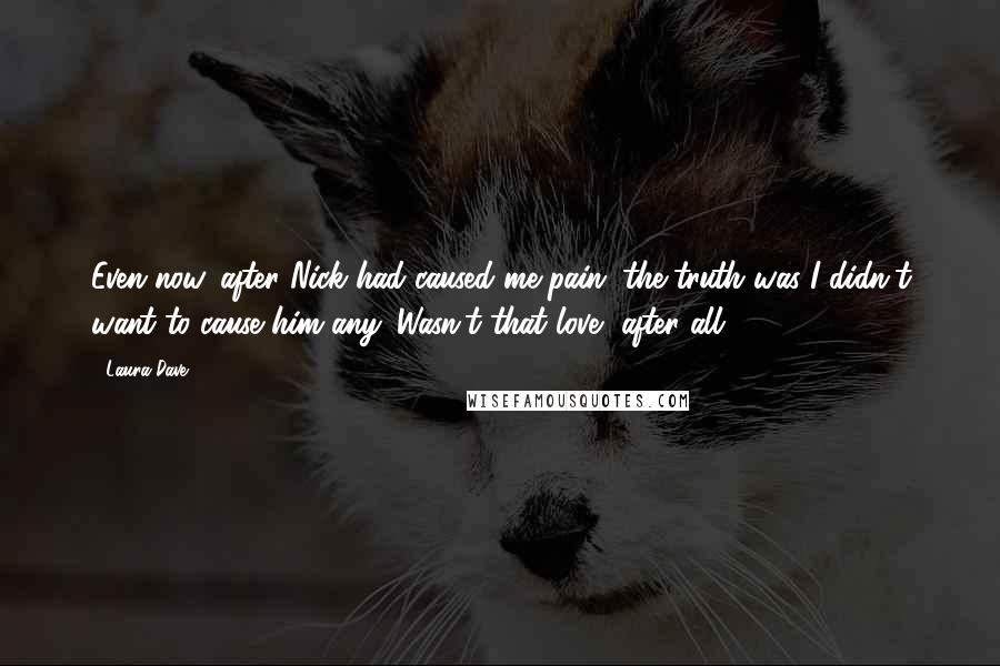 Laura Dave quotes: Even now, after Nick had caused me pain, the truth was I didn't want to cause him any. Wasn't that love, after all? Laura Dave quotes: Even now, after Nick had caused me pain, the truth was I didn't want to cause him any. Wasn't that love, after all?