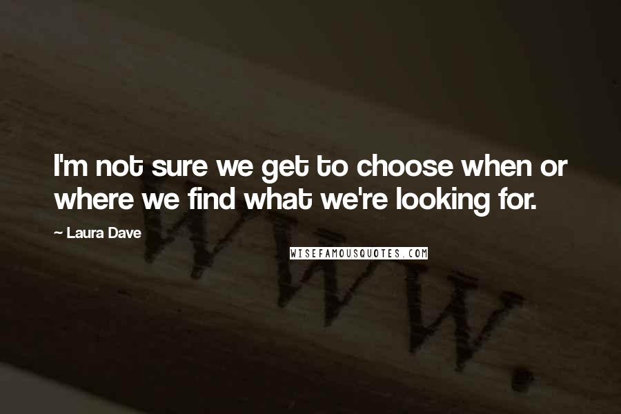 Laura Dave quotes: I'm not sure we get to choose when or where we find what we're looking for.