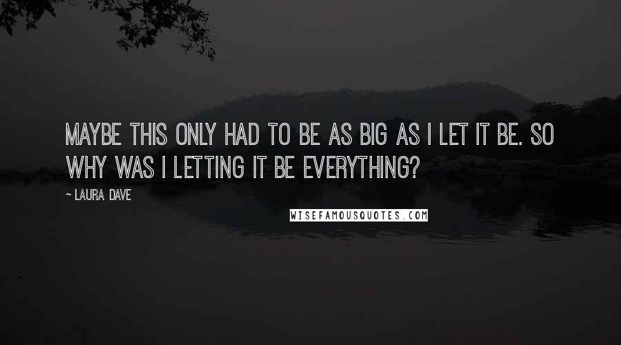 Laura Dave quotes: Maybe this only had to be as big as I let it be. So why was I letting it be everything?