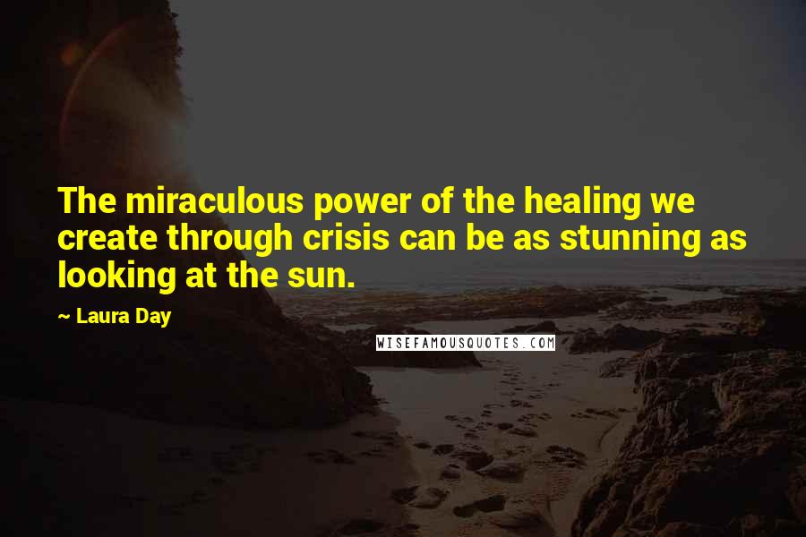 Laura Day quotes: The miraculous power of the healing we create through crisis can be as stunning as looking at the sun.