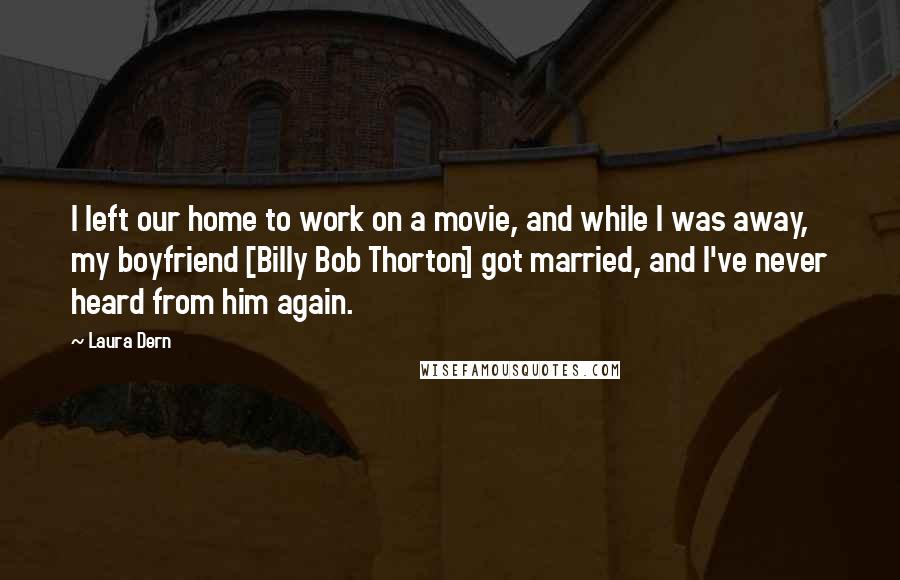 Laura Dern quotes: I left our home to work on a movie, and while I was away, my boyfriend [Billy Bob Thorton] got married, and I've never heard from him again.