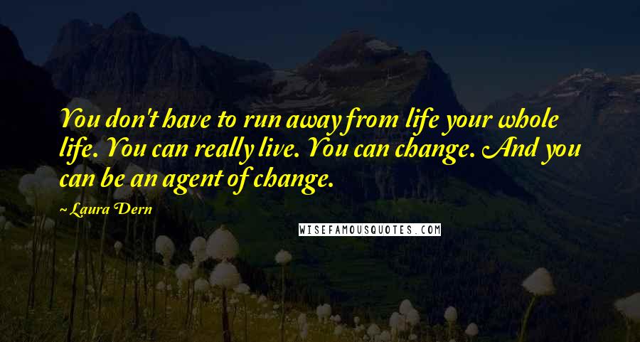 Laura Dern quotes: You don't have to run away from life your whole life. You can really live. You can change. And you can be an agent of change.