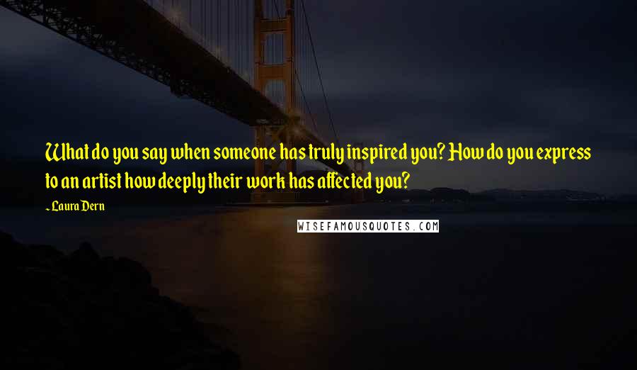 Laura Dern quotes: What do you say when someone has truly inspired you? How do you express to an artist how deeply their work has affected you?