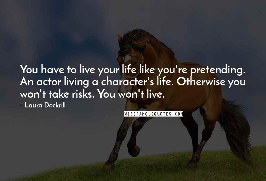 Laura Dockrill quotes: You have to live your life like you're pretending. An actor living a character's life. Otherwise you won't take risks. You won't live.