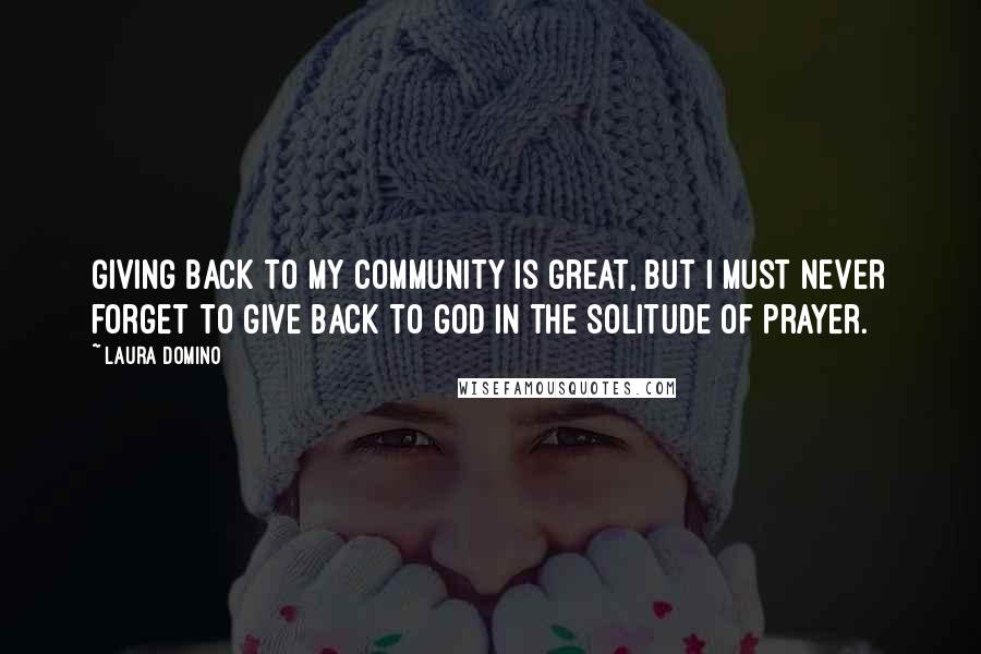 Laura Domino quotes: Giving back to my community is great, but I must never forget to give back to God in the solitude of prayer.