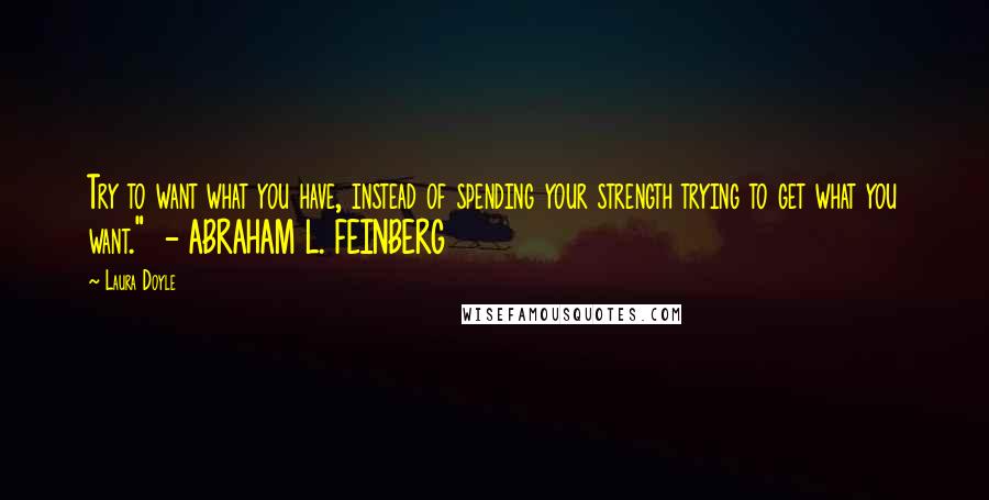 Laura Doyle quotes: Try to want what you have, instead of spending your strength trying to get what you want." - ABRAHAM L. FEINBERG