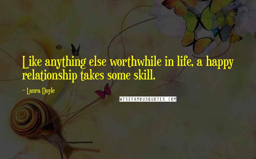 Laura Doyle quotes: Like anything else worthwhile in life, a happy relationship takes some skill.