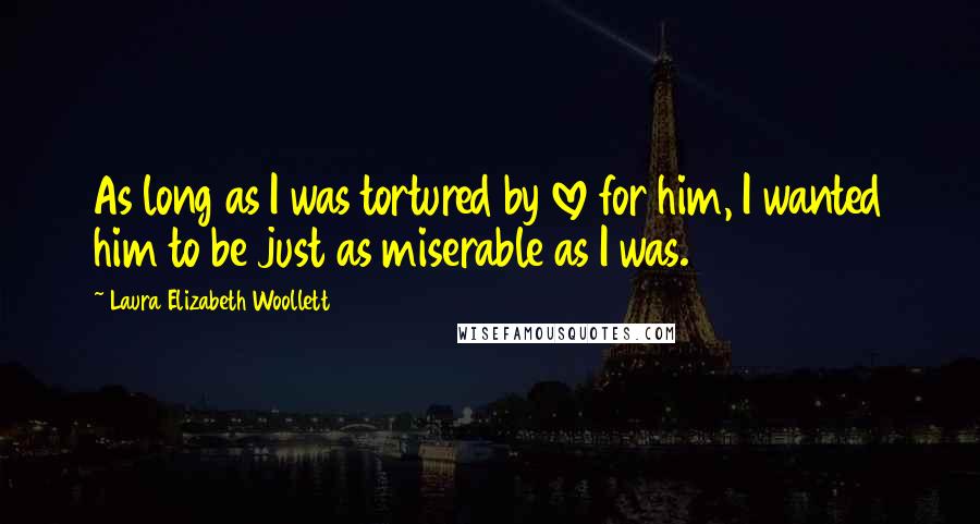 Laura Elizabeth Woollett quotes: As long as I was tortured by love for him, I wanted him to be just as miserable as I was.