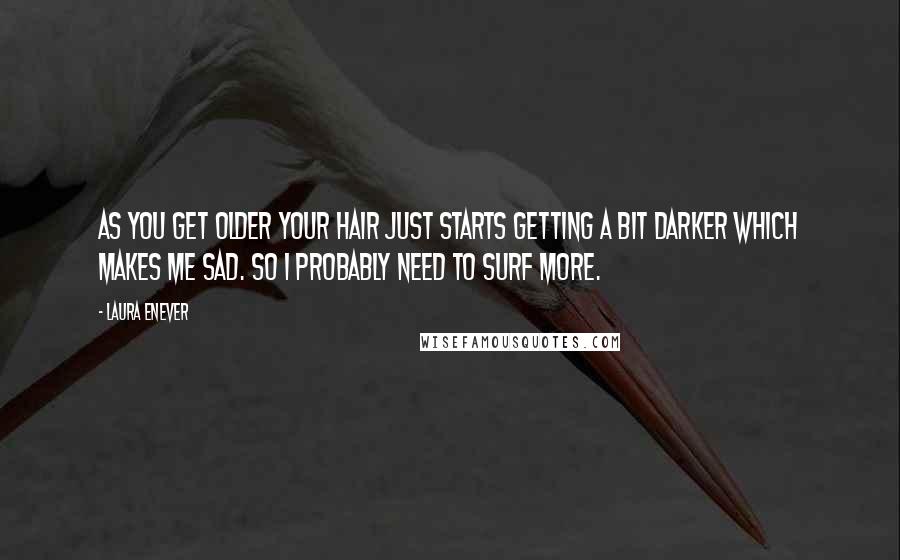Laura Enever quotes: As you get older your hair just starts getting a bit darker which makes me sad. So I probably need to surf more.