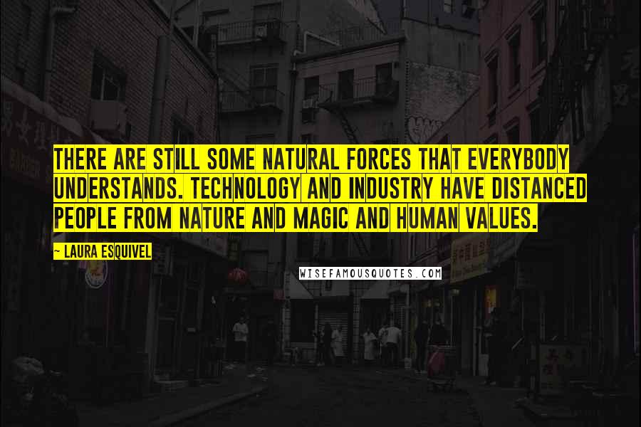 Laura Esquivel quotes: There are still some natural forces that everybody understands. Technology and industry have distanced people from nature and magic and human values.