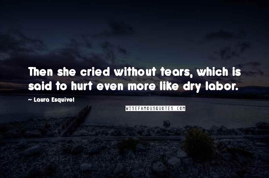 Laura Esquivel quotes: Then she cried without tears, which is said to hurt even more like dry labor.