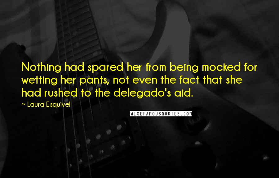 Laura Esquivel quotes: Nothing had spared her from being mocked for wetting her pants, not even the fact that she had rushed to the delegado's aid.