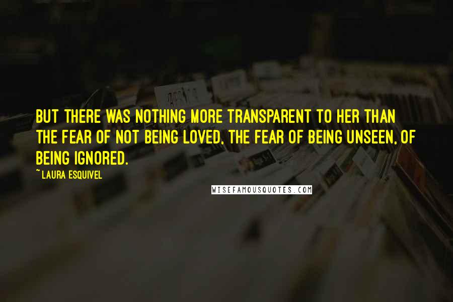 Laura Esquivel quotes: But there was nothing more transparent to her than the fear of not being loved, the fear of being unseen, of being ignored.