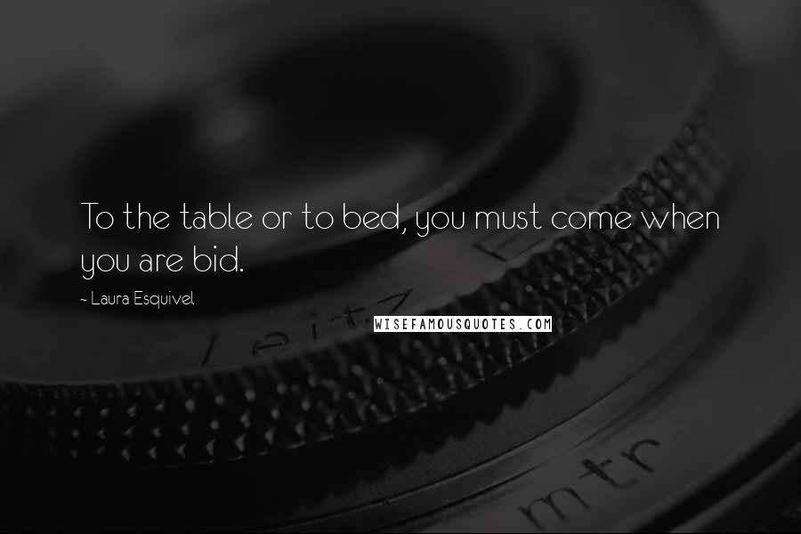 Laura Esquivel quotes: To the table or to bed, you must come when you are bid. Laura Esquivel quotes: To the table or to bed, you must come when you are bid.